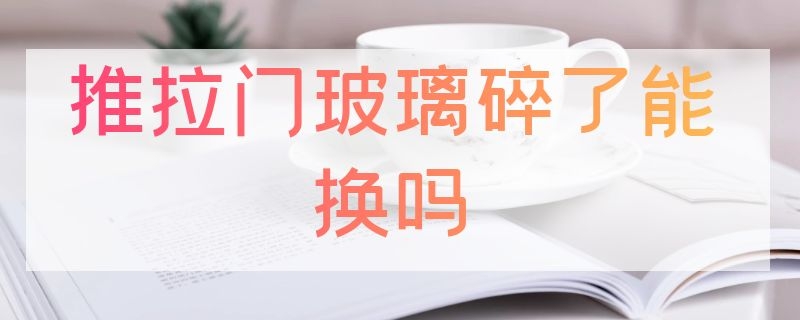 推拉门玻璃碎了能换吗 推拉门玻璃碎了怎么换