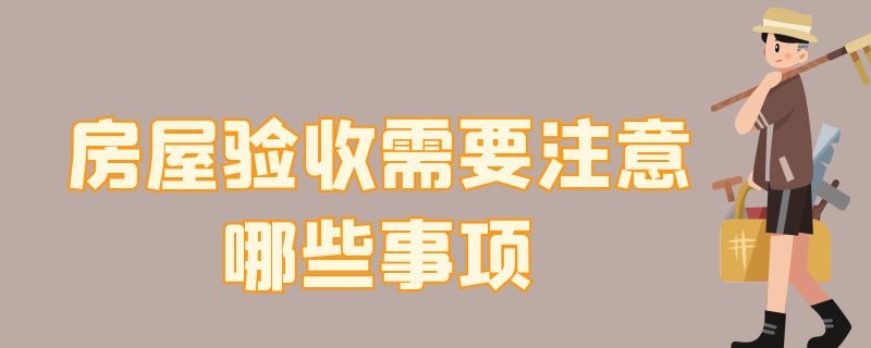 房屋验收需要注意哪些事项（房屋验收需要注意哪些事项和细节）