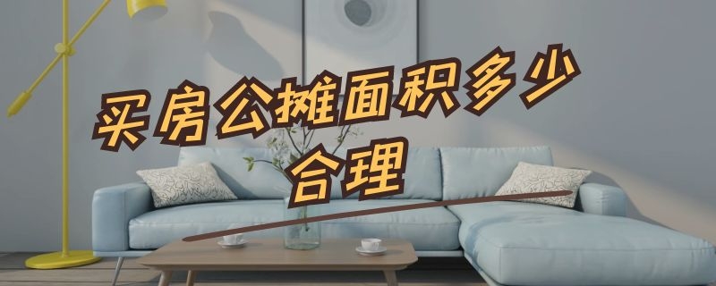 买房公摊面积多少合理 买房公摊面积合理吗