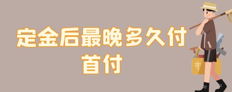 定金后最晚多久付首付 二手房交定金后最晚多久付首付