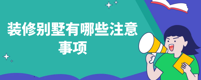 装修别墅有哪些注意事项 装修别墅有哪些注意事项和细节