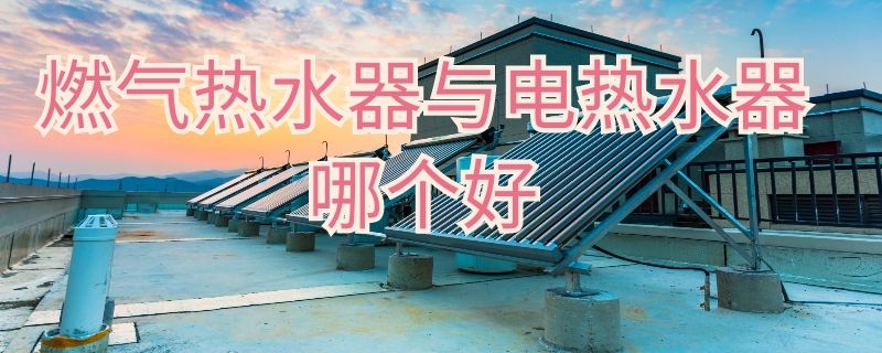 燃气热水器与电热水器哪个好 燃气热水器与电热水器哪个好一点