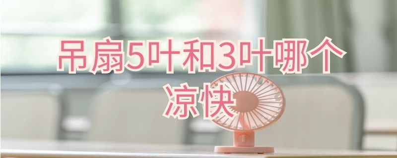 吊扇5叶和3叶哪个凉快 吊扇5叶和3叶哪个凉快点