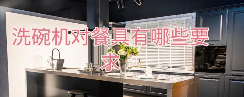 洗碗机对餐具有哪些要求 不适合用洗碗机的餐具有哪些