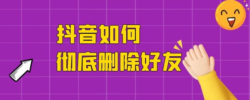 抖音如何彻底删除好友 抖音如何彻底删除好友视频