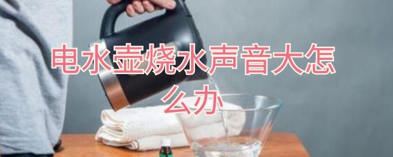 电水壶烧水声音大怎么办（电水壶烧水时声音大怎么办）