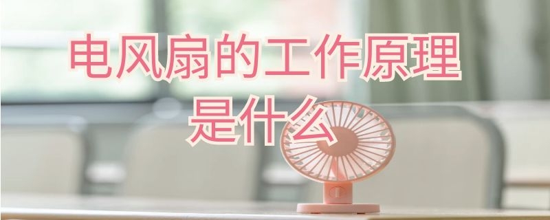 电风扇的工作原理是什么 电风扇的工作原理是什么能转化为什么能