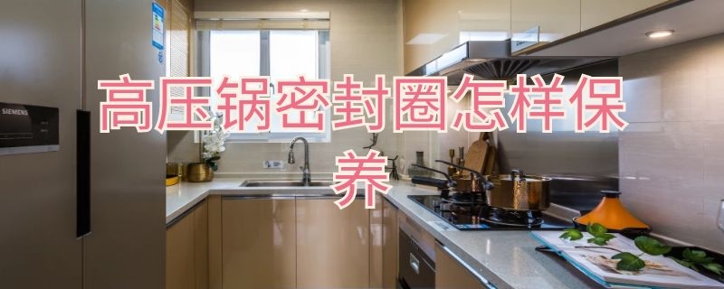 高压锅密封圈怎样保养 高压锅密封圈怎样保养好