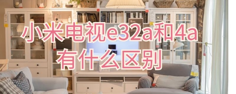 小米电视e32a和4a有什么区别 小米电视e32a和4c有什么区别