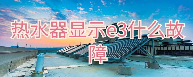 热水器显示e3什么故障（海尔热水器显示e3什么故障）