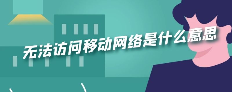 无法访问移动网络是什么意思（华为手机无法访问移动网络是什么意思）