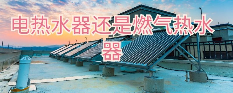 电热水器还是燃气热水器该怎么选择 电热水器还是燃气热水器该怎么选择呢