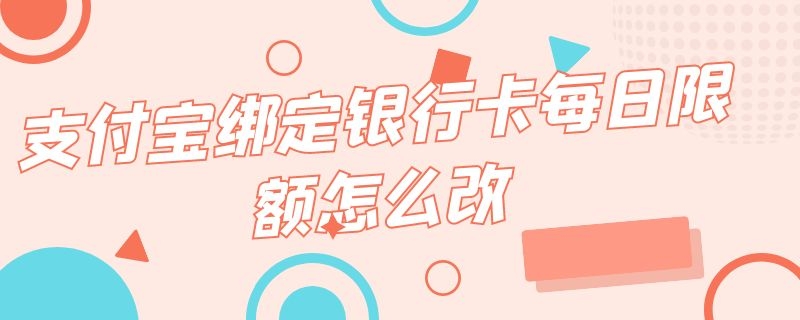 支付宝绑定银行卡每日限额怎么改（支付宝绑定银行卡每日限额怎么改不了）