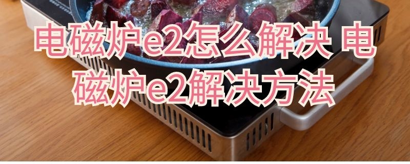 电磁炉e2怎么解决 电磁炉出现e2怎么办