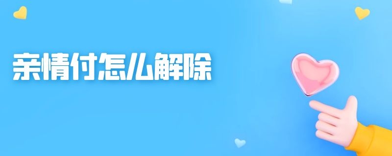 亲情付怎么解除（怎样解除亲情付）