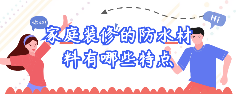 家庭装修的防水材料有哪些特点 家庭装修用什么防水材料好?