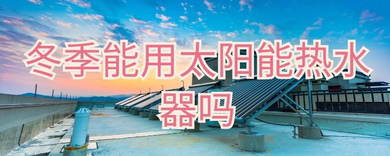 冬季能用太阳能热水器吗 冬天能用太阳能热水器吗