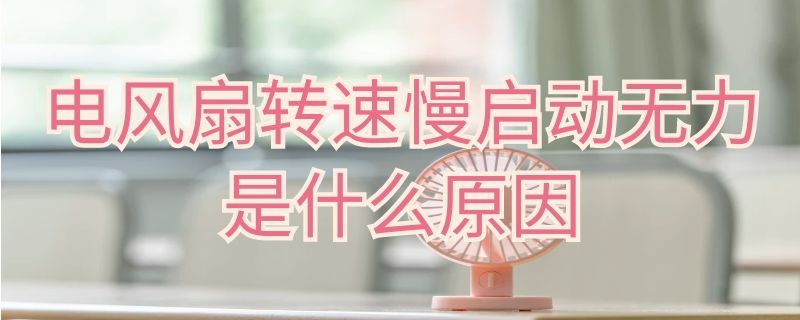 电风扇转速慢启动无力是什么原因（为什么我的电风扇运转无力很慢）