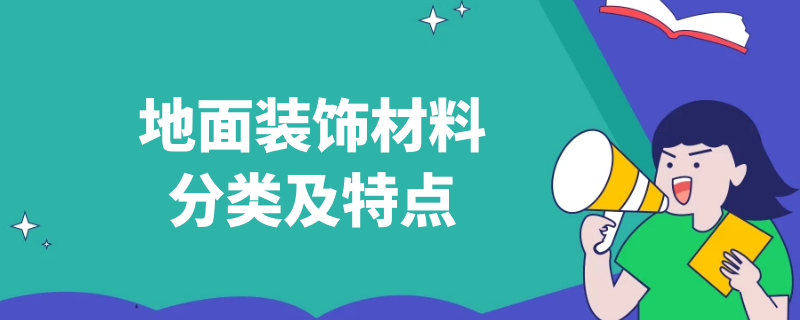 地面装饰材料分类及特点（地面装饰材料分类及特点有哪些）