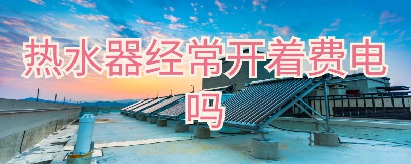 热水器经常开着费电吗（电热水器经常开着费电吗）