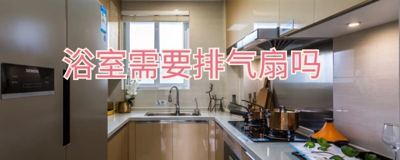 浴室需要排气扇吗 浴室需要排气扇吗为什么