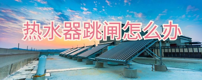 热水器跳闸怎么办 神田热水器跳闸怎么办