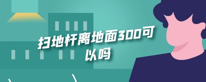 扫地杆离地面300可以吗 扫地杆离地多高