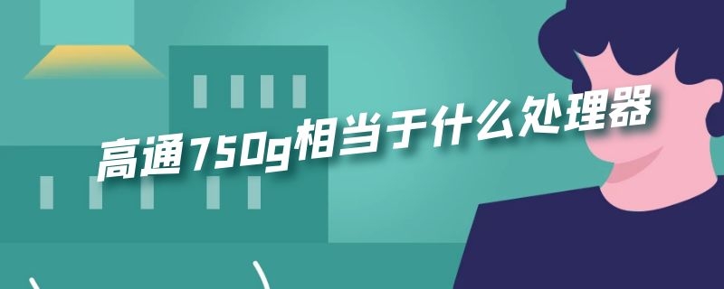 高通750g相当于什么处理器 高通750g相当于什么处理器的显卡