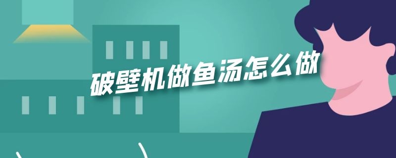 破壁机做鱼汤怎么做（破壁机做鱼汤怎么做不腥）