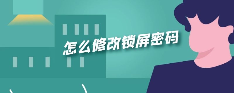 怎么修改锁屏密码 忘了锁屏密码怎么修改锁屏密码