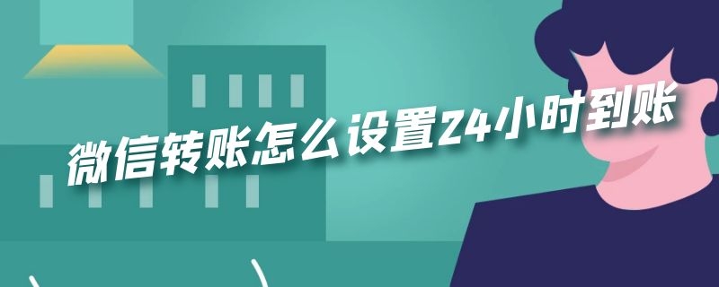 微信转账怎么设置24小时到账 微信转账怎么设置24小时到账了怎么取消转账