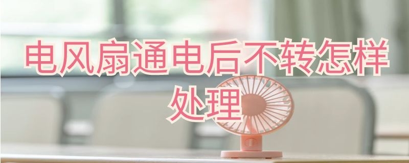 电风扇通电后不转怎样处理 电风扇通电后不转怎样处理呢