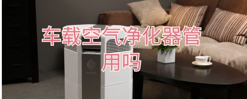 车载空气净化器管用吗 车载空气净化器管用吗多少钱