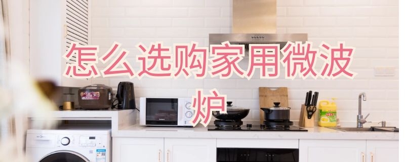 怎么选微波炉家用（怎么选微波炉家用品牌）