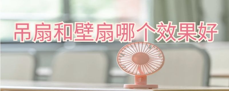 吊扇和壁扇哪个效果好 吊扇和壁扇哪个效果好些