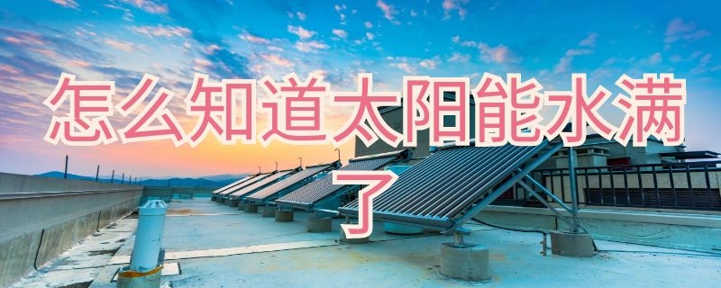 怎么知道太阳能水满了（怎么看太阳能水满不满）