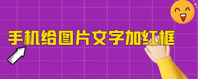 手机给图片文字加红框（手机给图片文字加红框箭头）