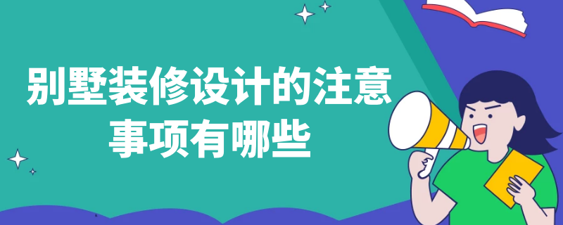 别墅装修设计的注意事项有哪些（别墅装修应该注意哪些事项）