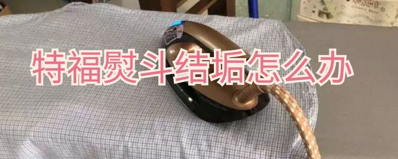 特福熨斗结垢怎么办 特福熨斗结垢怎么办视频