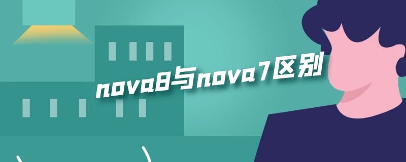 nova8与nova7区别 nova8与nova7的区别