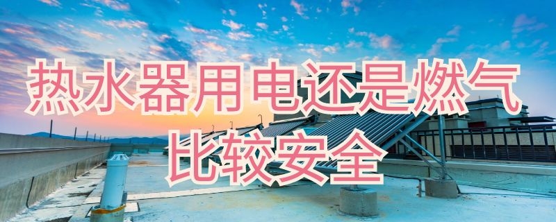 热水器用电还是燃气比较安全 热水器用电和燃气的哪个安全些