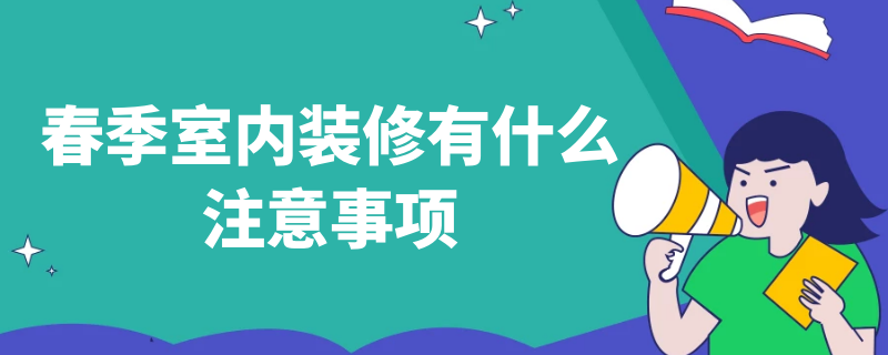 春季室内装修有什么注意事项 春季室内装修有什么注意事项嘛