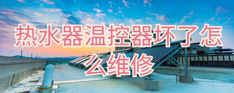 热水器温控器坏了怎么维修 热水器温控器坏了怎么维修多少钱