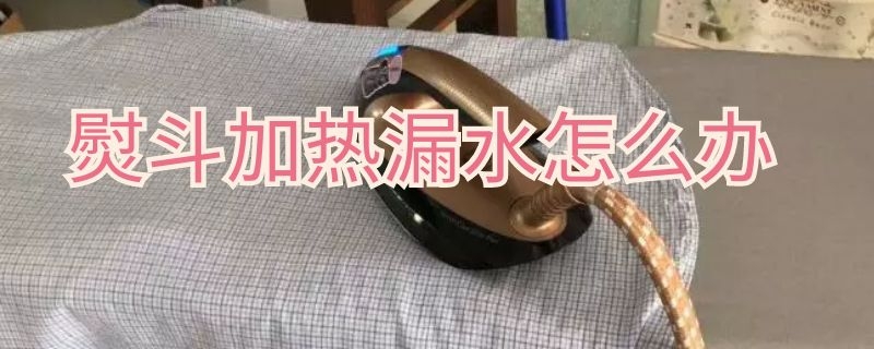 熨斗加热漏水怎么办 熨斗漏水怎么回事