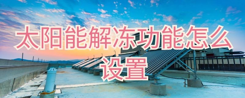 太阳能解冻功能怎么设置（太阳能解冻功能怎么设置四季沐歌）