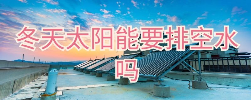 冬天太阳能要排空水吗（冬季太阳能水要排空吗）