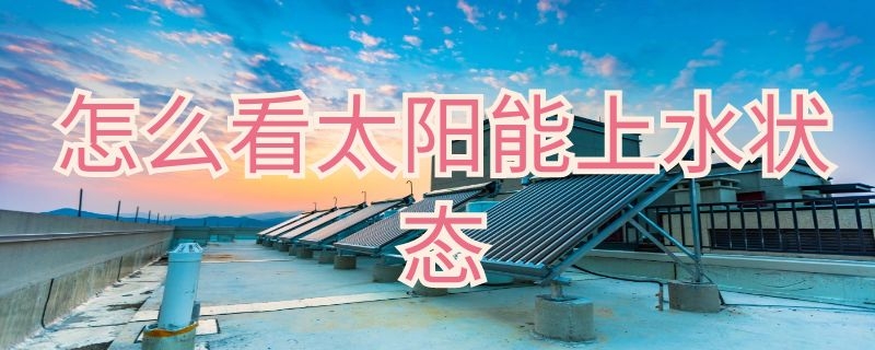 怎么看太阳能上水状态 太阳能热水器上水怎么看