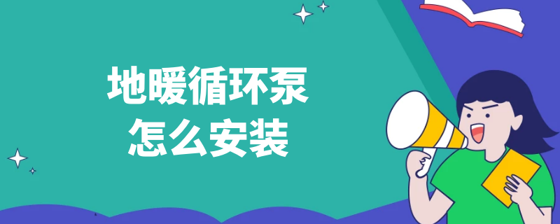 地暖循环泵怎么安装 地暖循环泵怎么安装才正确视频