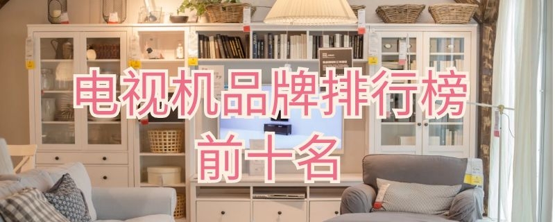 电视机品牌排行榜前十名（电视机品牌排行榜前十名65寸）