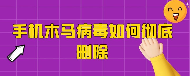 手机木马病毒如何彻底删除（手机木马病毒如何彻底删除干净）